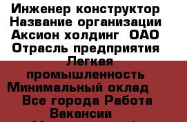 Инженер-конструктор › Название организации ­ Аксион-холдинг, ОАО › Отрасль предприятия ­ Легкая промышленность › Минимальный оклад ­ 1 - Все города Работа » Вакансии   . Московская обл.,Лыткарино г.
